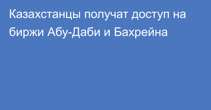 Казахстанцы получат доступ на биржи Абу-Даби и Бахрейна