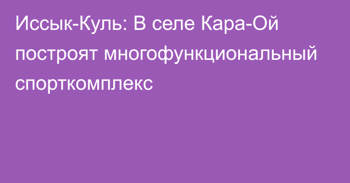 Иссык-Куль: В селе Кара-Ой построят многофункциональный спорткомплекс