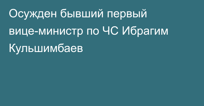 Осужден бывший первый вице-министр по ЧС Ибрагим Кульшимбаев