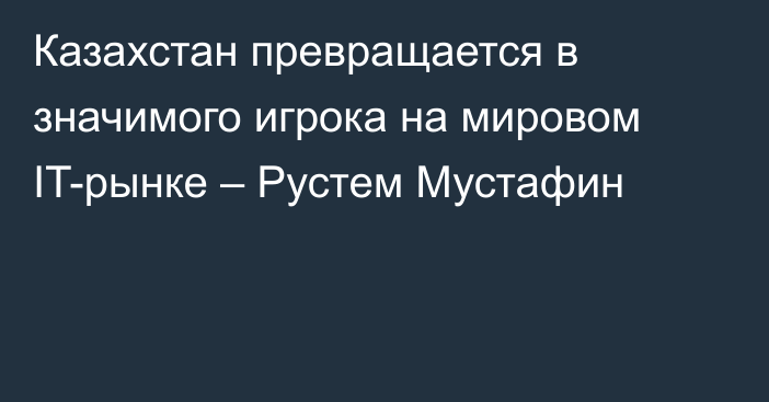 Казахстан превращается в значимого игрока на мировом IT-рынке – Рустем Мустафин