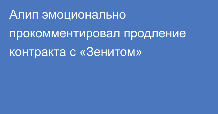 Алип эмоционально прокомментировал продление контракта с «Зенитом»