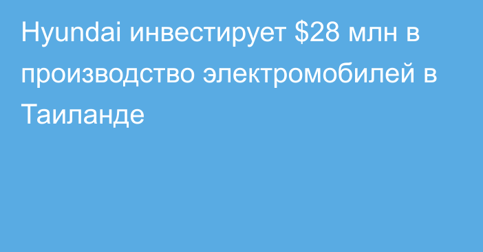 Hyundai инвестирует $28 млн в производство электромобилей в Таиланде