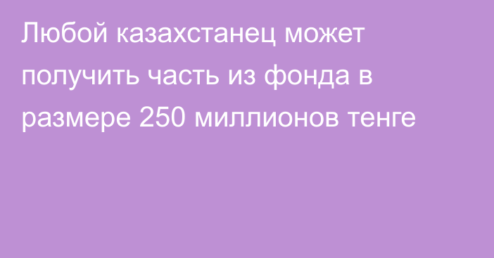 Любой казахстанец может получить часть из фонда в размере 250 миллионов тенге