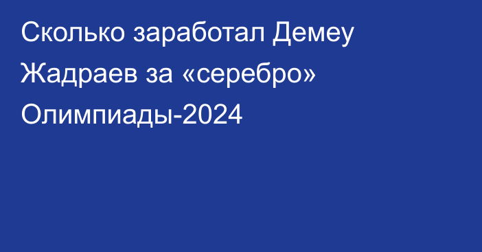 Сколько заработал Демеу Жадраев за «серебро» Олимпиады-2024