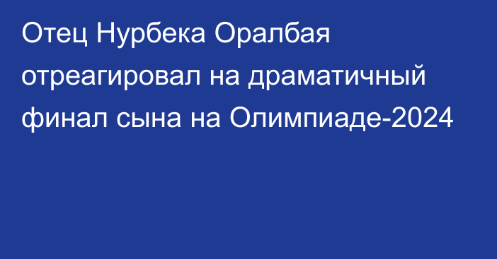 Отец Нурбека Оралбая отреагировал на драматичный финал сына на Олимпиаде-2024