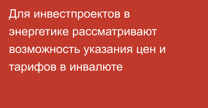 Для инвестпроектов в энергетике рассматривают возможность указания цен и тарифов в инвалюте