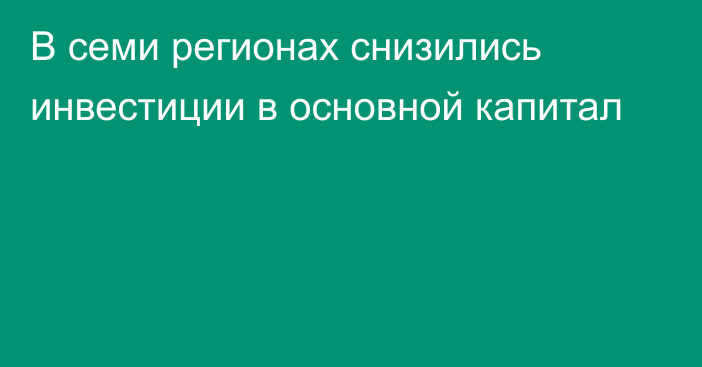 В семи регионах снизились инвестиции в основной капитал