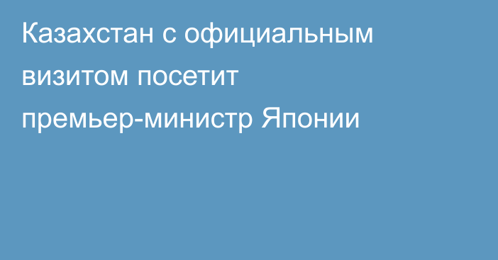 Казахстан с официальным визитом посетит премьер-министр Японии