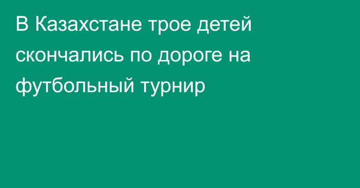 В Казахстане трое детей скончались по дороге на футбольный турнир