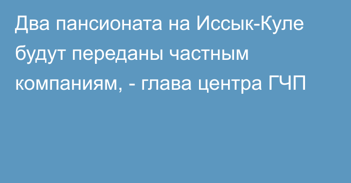 Два пансионата на Иссык-Куле будут переданы частным компаниям, -  глава центра ГЧП