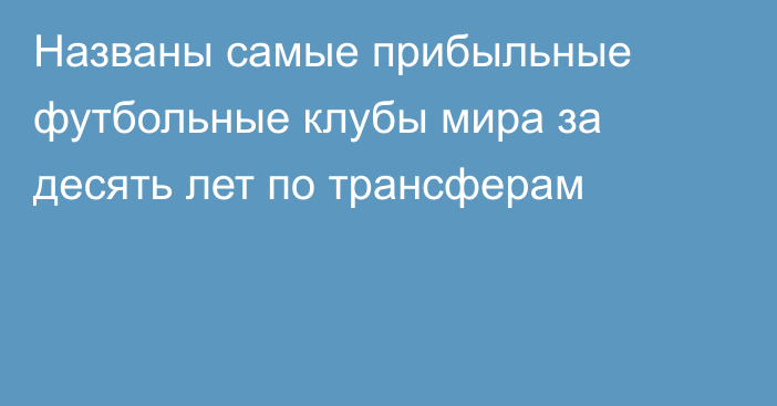 Названы самые прибыльные футбольные клубы мира за десять лет по трансферам