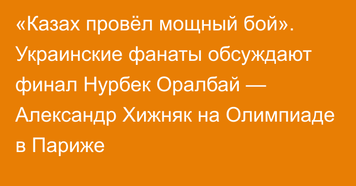 «Казах провёл мощный бой». Украинские фанаты обсуждают финал Нурбек Оралбай — Александр Хижняк на Олимпиаде в Париже