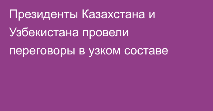 Президенты Казахстана и Узбекистана провели переговоры в узком составе