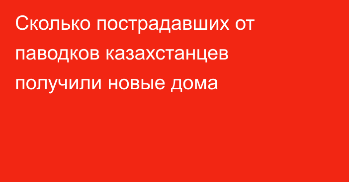 Сколько пострадавших от паводков казахстанцев получили новые дома