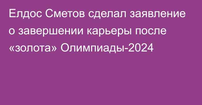 Елдос Сметов сделал заявление о завершении карьеры после «золота» Олимпиады-2024