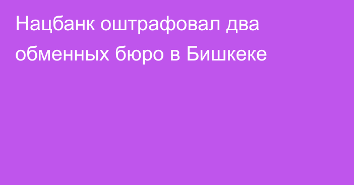 Нацбанк оштрафовал два обменных бюро в Бишкеке