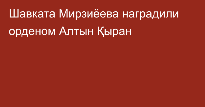 Шавката Мирзиёева наградили орденом Алтын Қыран