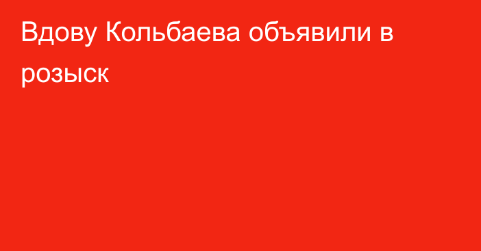 Вдову Кольбаева объявили в розыск