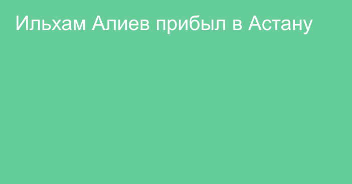 Ильхам Алиев прибыл в Астану