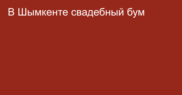 В Шымкенте свадебный бум