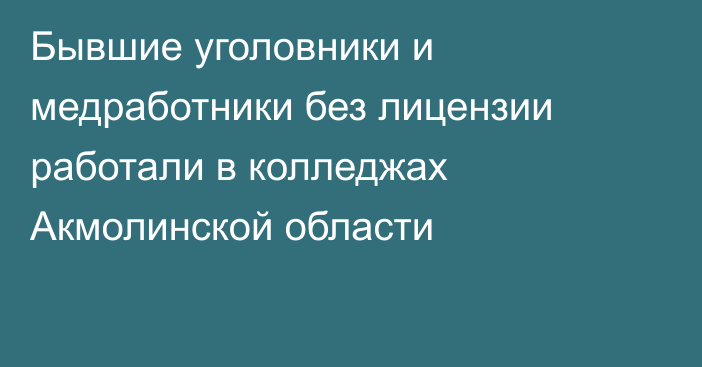 Бывшие уголовники и медработники без лицензии работали в колледжах Акмолинской области