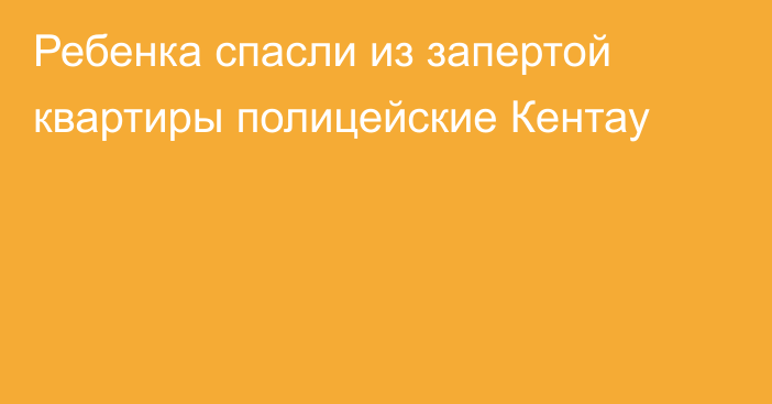 Ребенка спасли из запертой квартиры полицейские Кентау