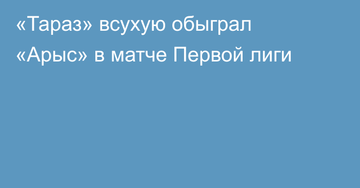 «Тараз» всухую обыграл «Арыс» в матче Первой лиги