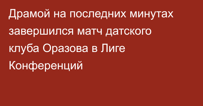 Драмой на последних минутах завершился матч датского клуба Оразова в Лиге Конференций