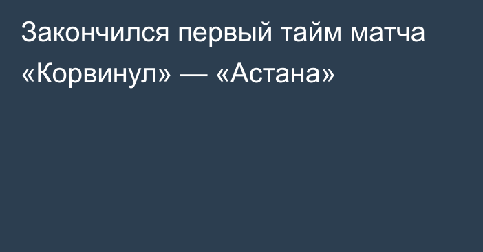 Закончился первый тайм матча «Корвинул» — «Астана»