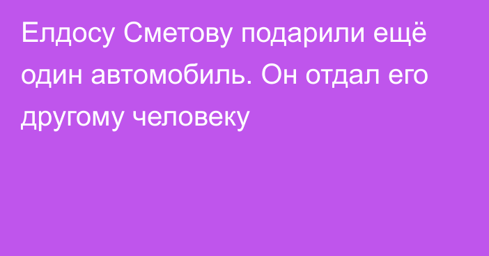 Елдосу Сметову подарили ещё один автомобиль. Он отдал его другому человеку