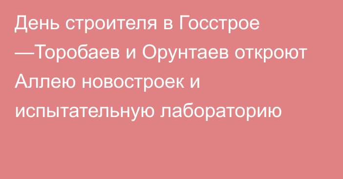 День строителя в Госстрое —Торобаев и Орунтаев откроют Аллею новостроек и испытательную лабораторию