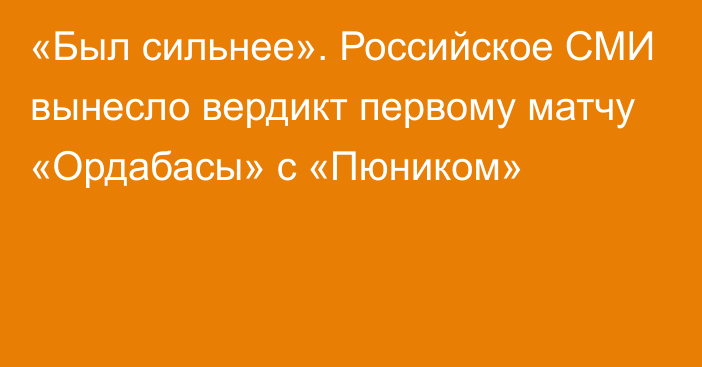 «Был сильнее». Российское СМИ вынесло вердикт первому матчу «Ордабасы» с «Пюником»