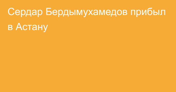 Сердар Бердымухамедов прибыл в Астану