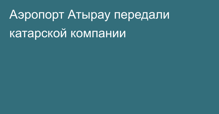 Аэропорт Атырау передали катарской компании