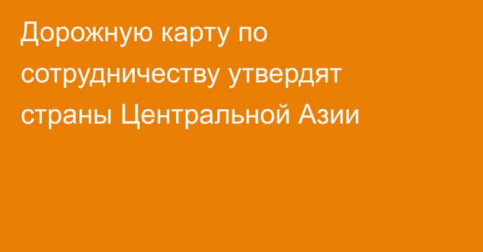 Дорожную карту по сотрудничеству утвердят страны Центральной Азии