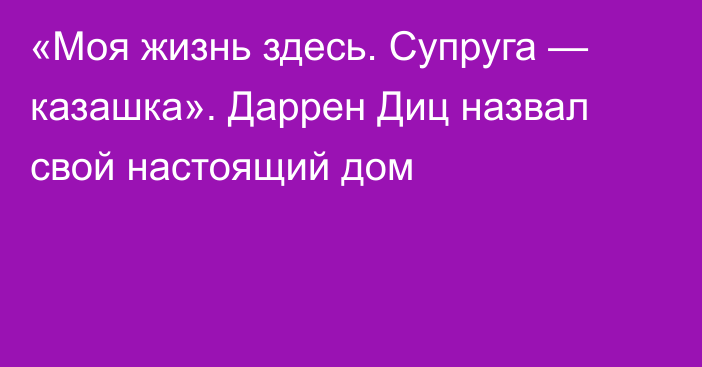 «Моя жизнь здесь. Супруга — казашка». Даррен Диц назвал свой настоящий дом