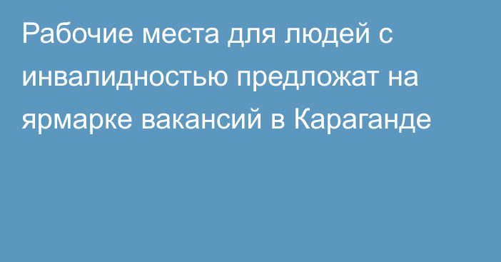 Рабочие места для людей с инвалидностью предложат на ярмарке вакансий в Караганде