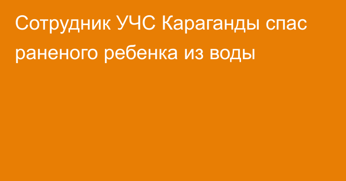 Сотрудник УЧС Караганды спас раненого ребенка из воды