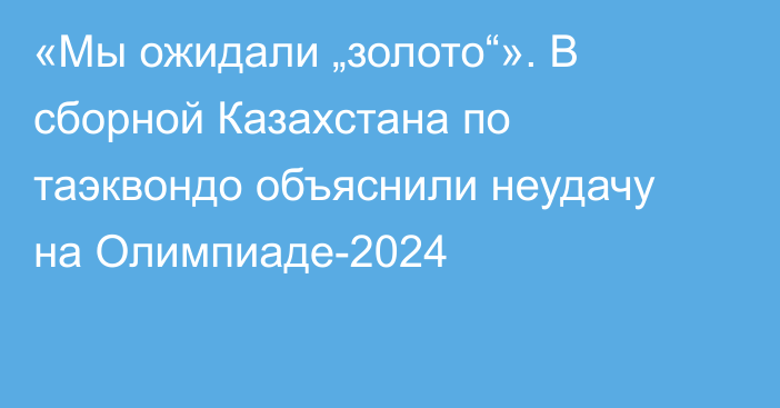 «Мы ожидали „золото“». В сборной Казахстана по таэквондо объяснили неудачу на Олимпиаде-2024