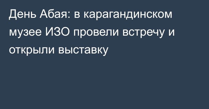 День Абая: в карагандинском музее ИЗО провели встречу и открыли выставку