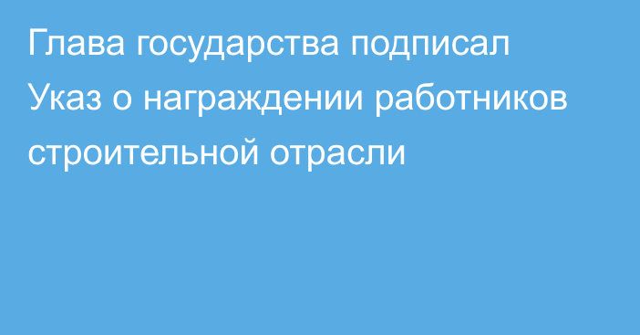 Глава государства подписал Указ о награждении работников строительной отрасли