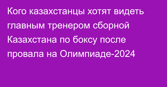 Кого казахстанцы хотят видеть главным тренером сборной Казахстана по боксу после провала на Олимпиаде-2024