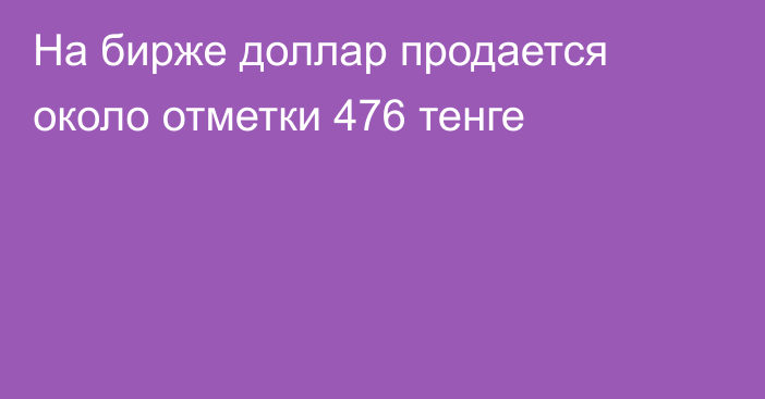 На бирже доллар  продается около отметки 476 тенге