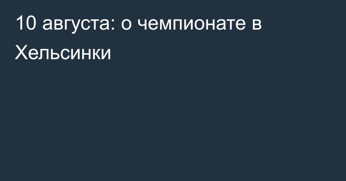 10 августа: о чемпионате в Хельсинки