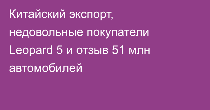 Китайский экспорт, недовольные покупатели Leopard 5 и отзыв 51 млн автомобилей