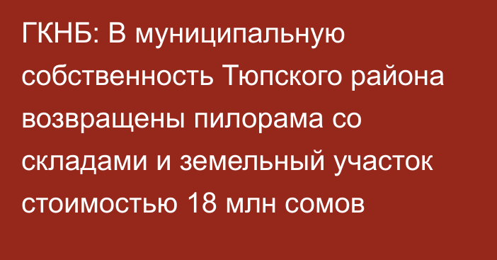 ГКНБ: В муниципальную собственность Тюпского района возвращены пилорама со складами и земельный участок стоимостью 18 млн сомов