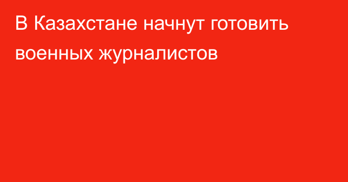 В Казахстане начнут готовить военных журналистов