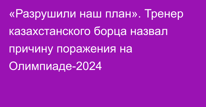 «Разрушили наш план». Тренер казахстанского борца назвал причину поражения на Олимпиаде-2024