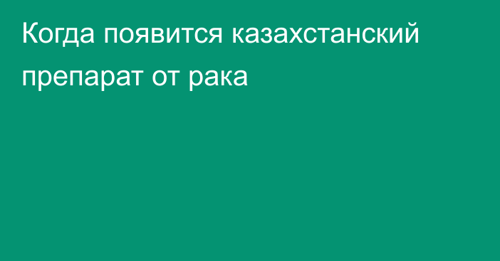 Когда появится казахстанский препарат от рака