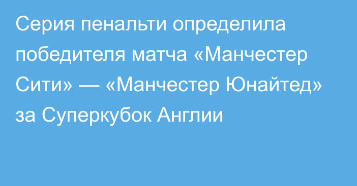 Серия пенальти определила победителя матча «Манчестер Сити» — «Манчестер Юнайтед» за Суперкубок Англии